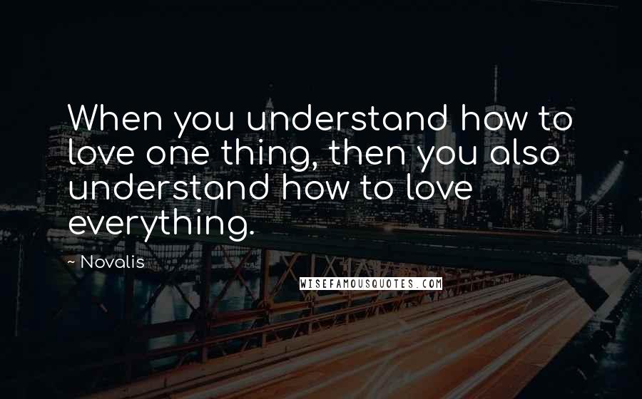 Novalis Quotes: When you understand how to love one thing, then you also understand how to love everything.