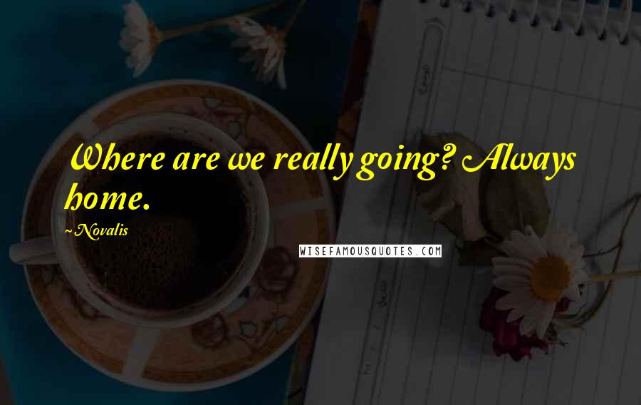 Novalis Quotes: Where are we really going? Always home.