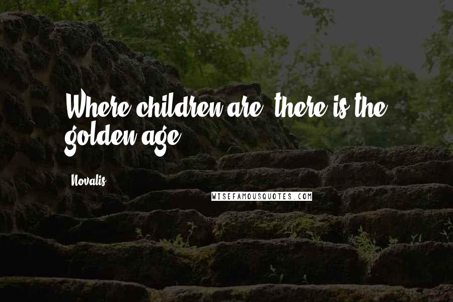 Novalis Quotes: Where children are, there is the golden age.