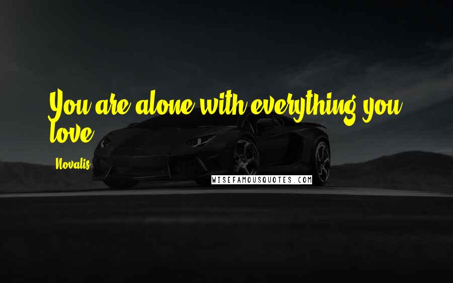 Novalis Quotes: You are alone with everything you love.