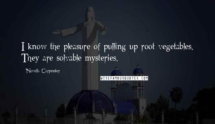 Novella Carpenter Quotes: I know the pleasure of pulling up root vegetables. They are solvable mysteries.