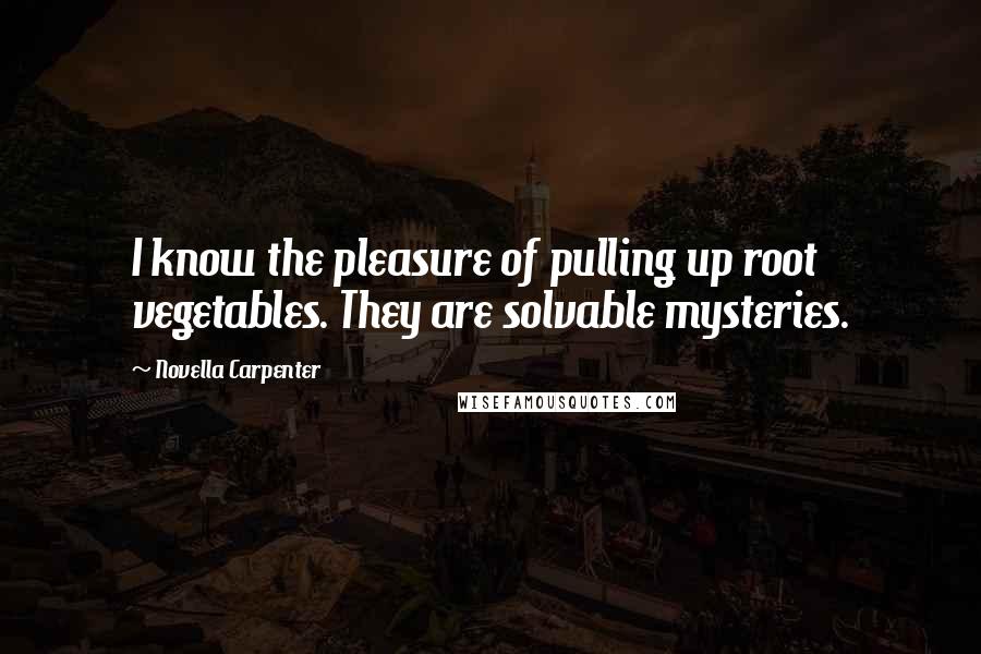 Novella Carpenter Quotes: I know the pleasure of pulling up root vegetables. They are solvable mysteries.