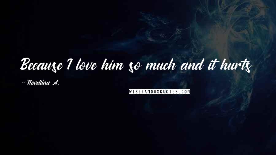 Novellina A. Quotes: Because I love him so much and it hurts