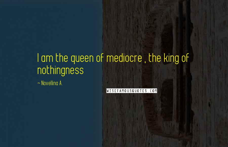 Novellina A. Quotes: I am the queen of mediocre , the king of nothingness