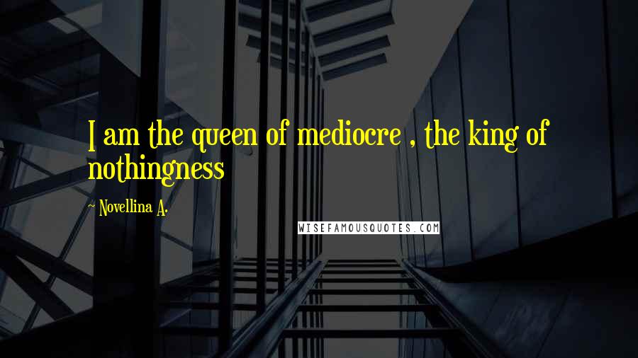 Novellina A. Quotes: I am the queen of mediocre , the king of nothingness