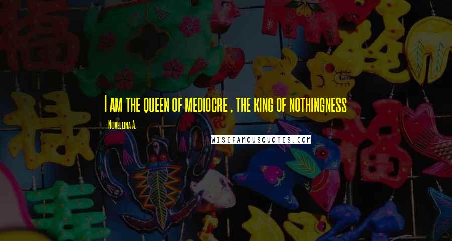 Novellina A. Quotes: I am the queen of mediocre , the king of nothingness