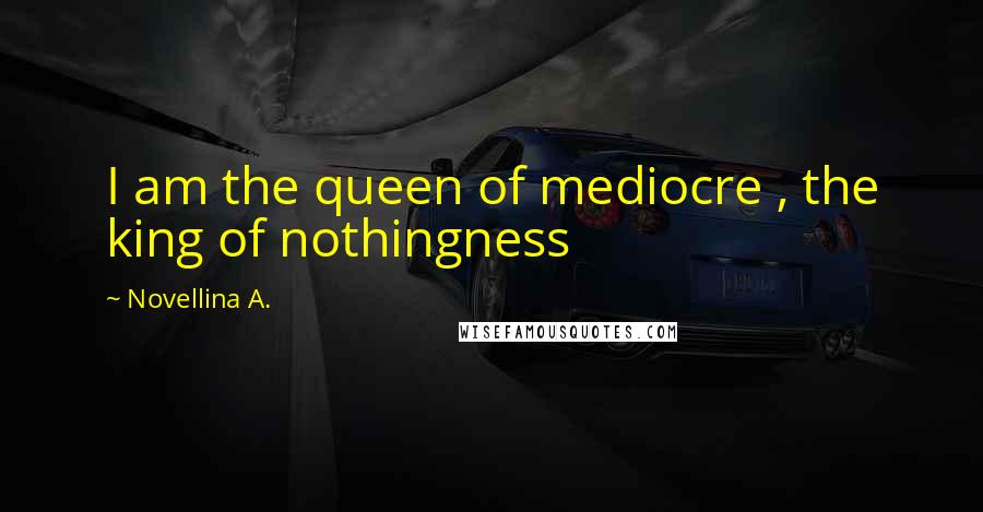 Novellina A. Quotes: I am the queen of mediocre , the king of nothingness