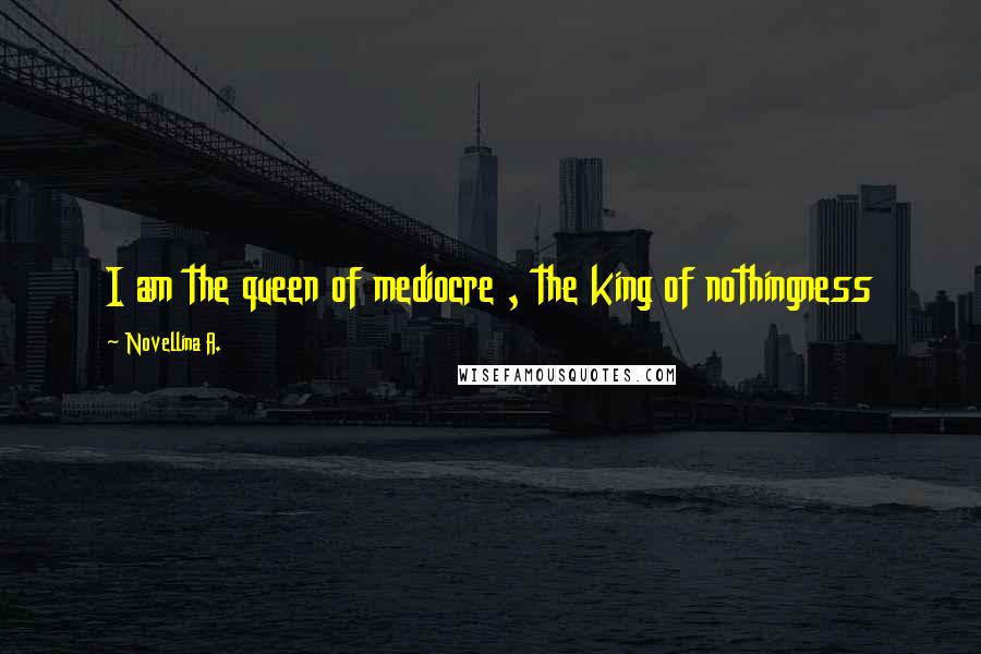 Novellina A. Quotes: I am the queen of mediocre , the king of nothingness