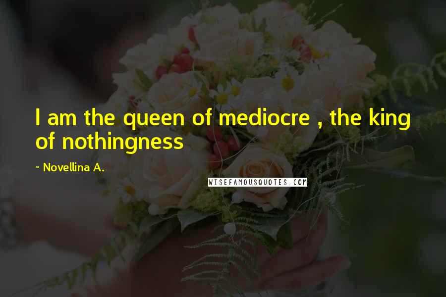 Novellina A. Quotes: I am the queen of mediocre , the king of nothingness