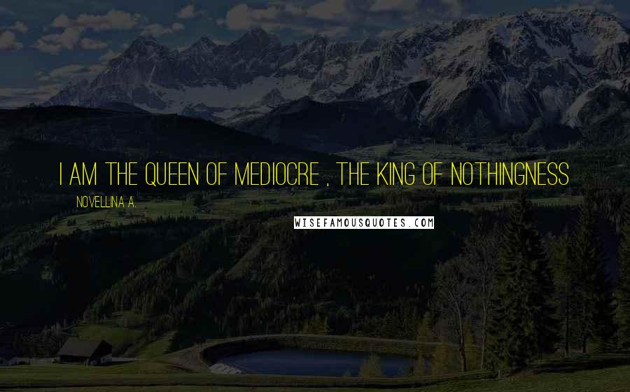Novellina A. Quotes: I am the queen of mediocre , the king of nothingness