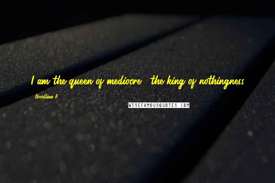 Novellina A. Quotes: I am the queen of mediocre , the king of nothingness