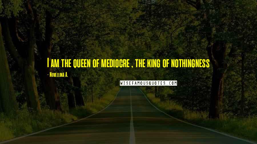 Novellina A. Quotes: I am the queen of mediocre , the king of nothingness