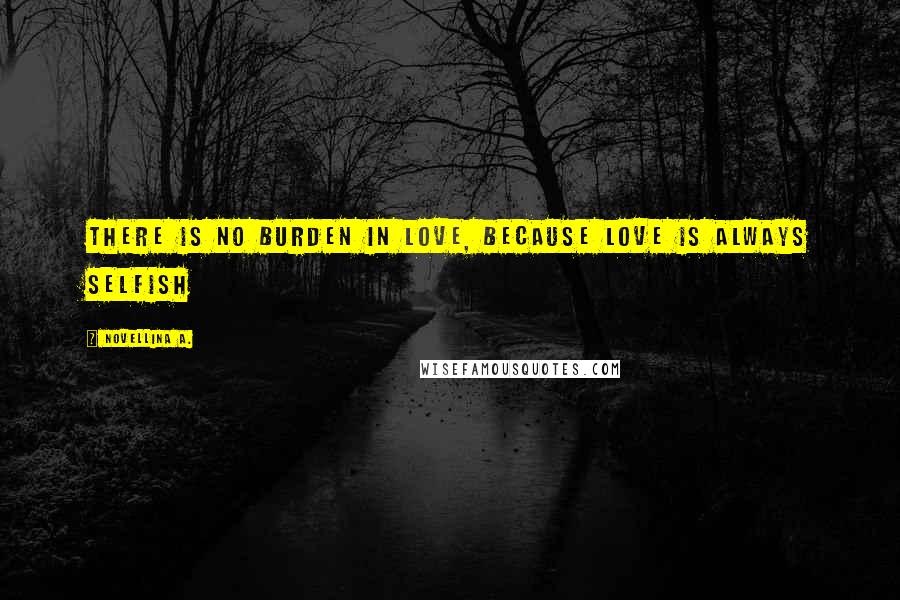 Novellina A. Quotes: There is no burden in love, because love is always selfish