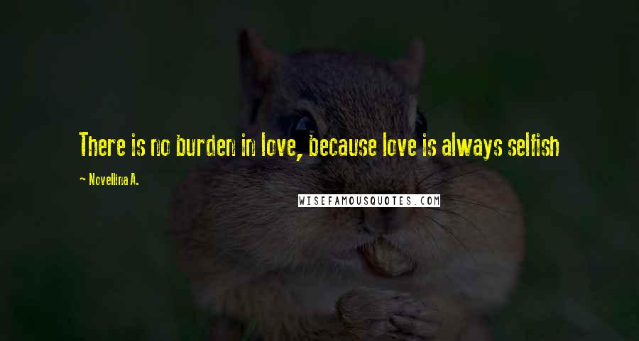 Novellina A. Quotes: There is no burden in love, because love is always selfish