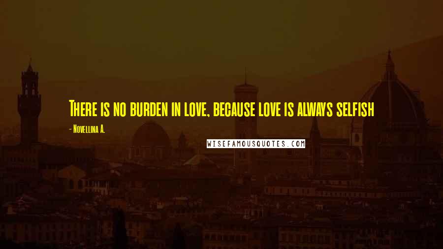 Novellina A. Quotes: There is no burden in love, because love is always selfish