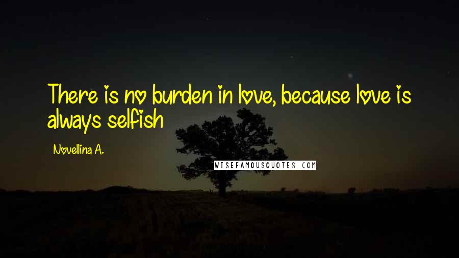 Novellina A. Quotes: There is no burden in love, because love is always selfish