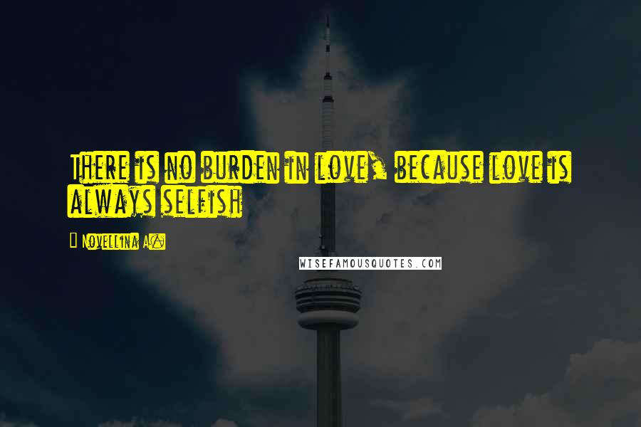 Novellina A. Quotes: There is no burden in love, because love is always selfish