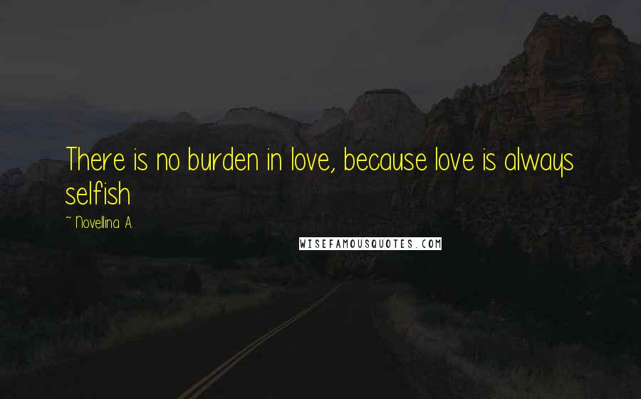 Novellina A. Quotes: There is no burden in love, because love is always selfish