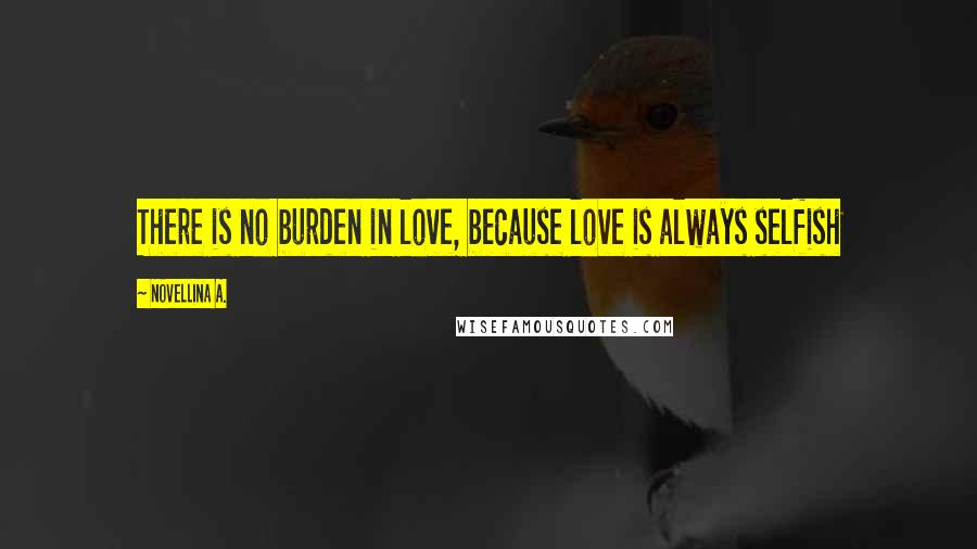 Novellina A. Quotes: There is no burden in love, because love is always selfish
