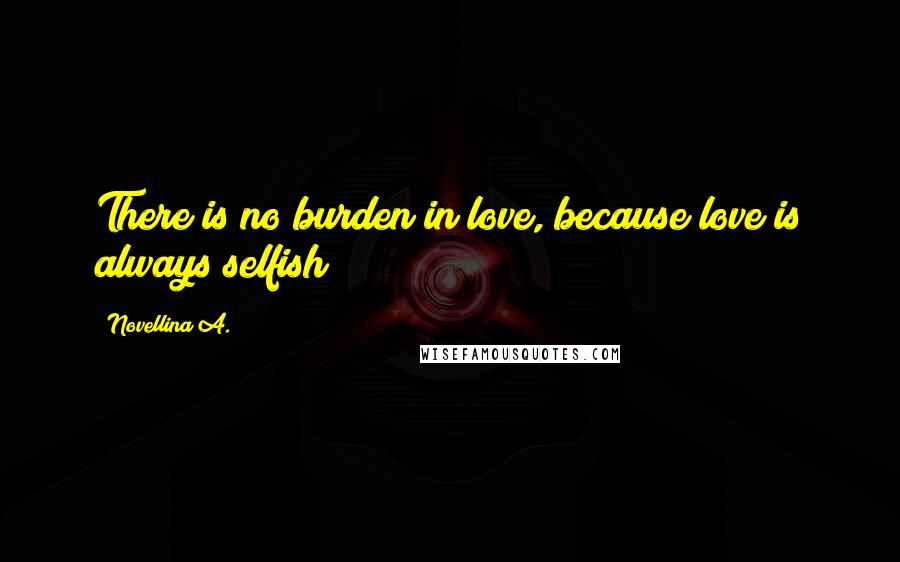 Novellina A. Quotes: There is no burden in love, because love is always selfish