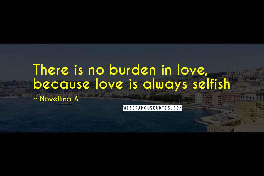 Novellina A. Quotes: There is no burden in love, because love is always selfish