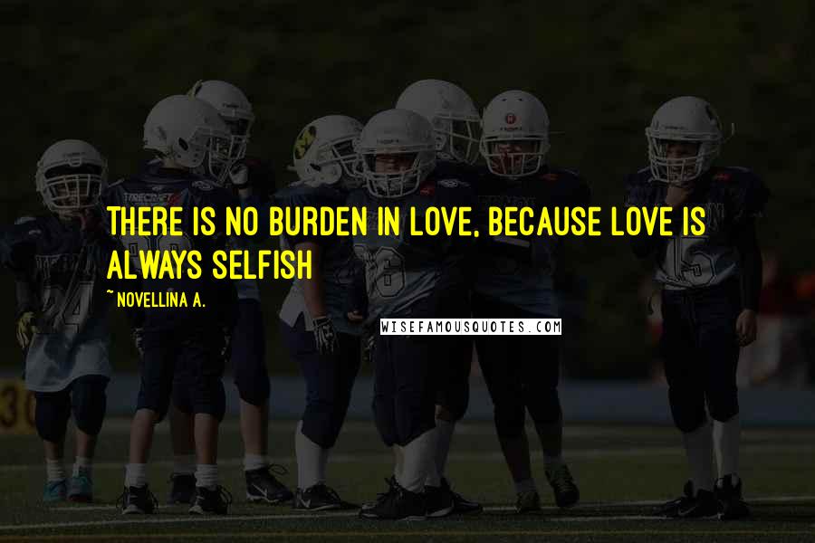 Novellina A. Quotes: There is no burden in love, because love is always selfish