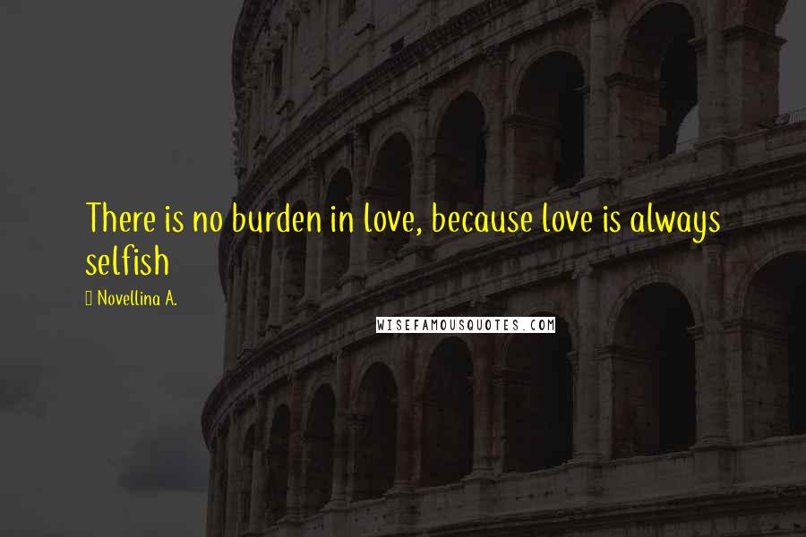 Novellina A. Quotes: There is no burden in love, because love is always selfish