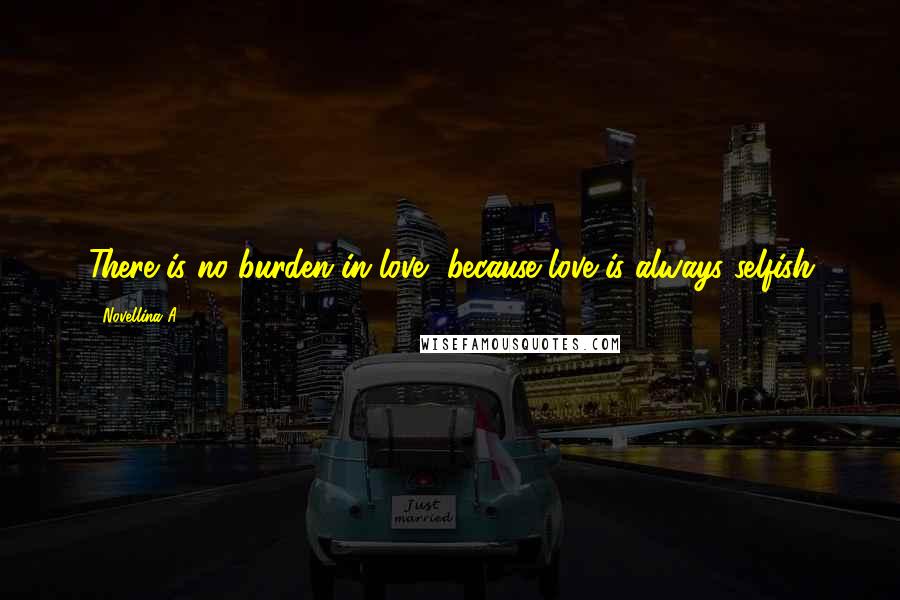 Novellina A. Quotes: There is no burden in love, because love is always selfish