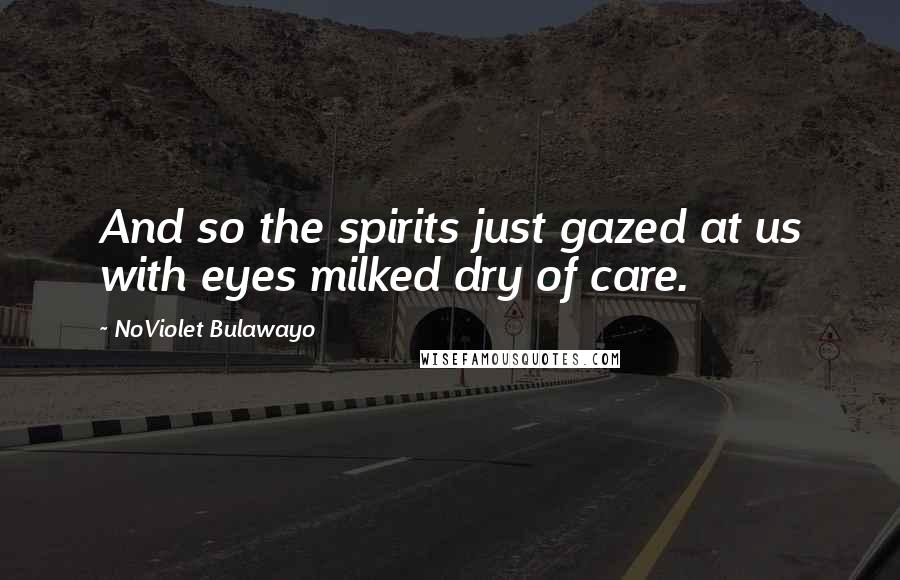 NoViolet Bulawayo Quotes: And so the spirits just gazed at us with eyes milked dry of care.