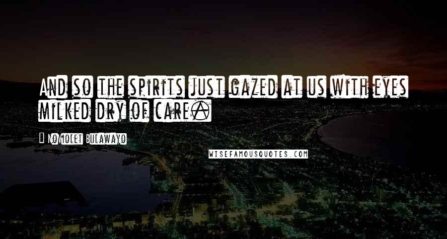 NoViolet Bulawayo Quotes: And so the spirits just gazed at us with eyes milked dry of care.