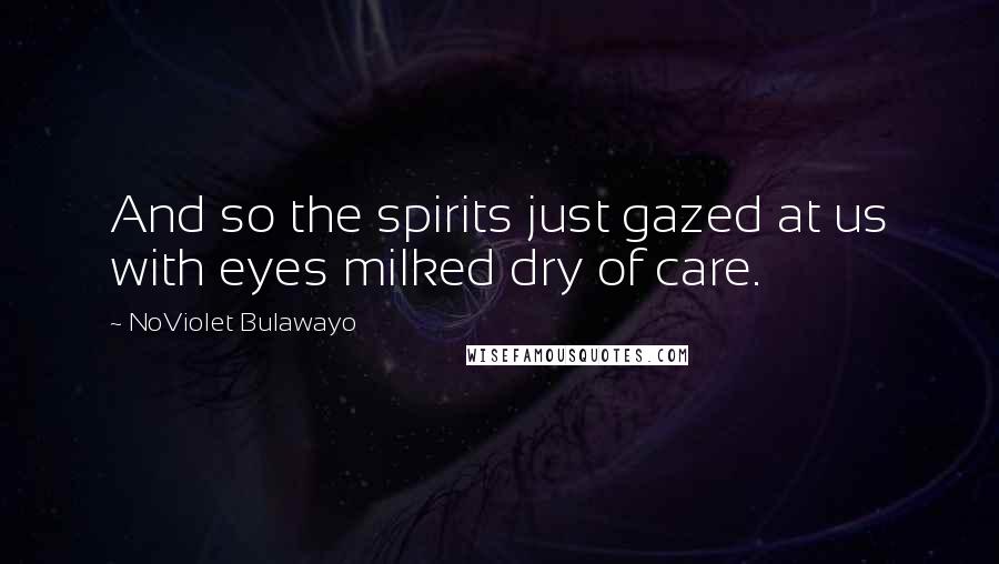 NoViolet Bulawayo Quotes: And so the spirits just gazed at us with eyes milked dry of care.