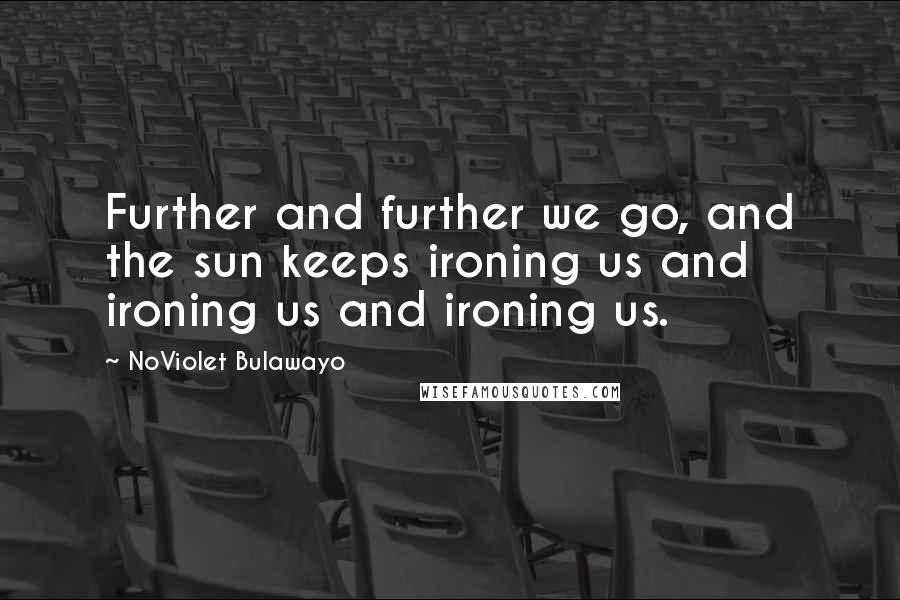 NoViolet Bulawayo Quotes: Further and further we go, and the sun keeps ironing us and ironing us and ironing us.