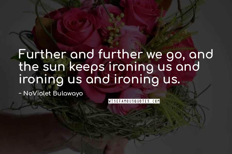 NoViolet Bulawayo Quotes: Further and further we go, and the sun keeps ironing us and ironing us and ironing us.
