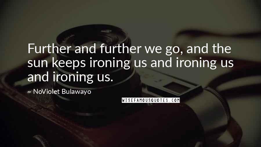 NoViolet Bulawayo Quotes: Further and further we go, and the sun keeps ironing us and ironing us and ironing us.