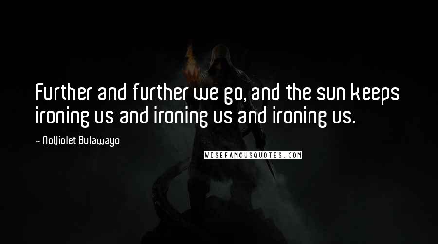 NoViolet Bulawayo Quotes: Further and further we go, and the sun keeps ironing us and ironing us and ironing us.