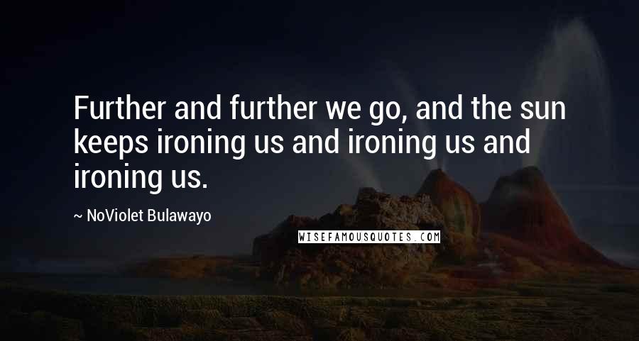 NoViolet Bulawayo Quotes: Further and further we go, and the sun keeps ironing us and ironing us and ironing us.