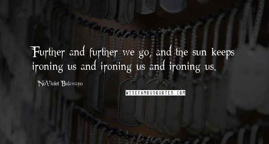 NoViolet Bulawayo Quotes: Further and further we go, and the sun keeps ironing us and ironing us and ironing us.