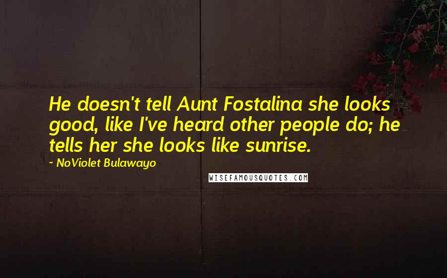 NoViolet Bulawayo Quotes: He doesn't tell Aunt Fostalina she looks good, like I've heard other people do; he tells her she looks like sunrise.