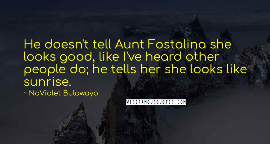 NoViolet Bulawayo Quotes: He doesn't tell Aunt Fostalina she looks good, like I've heard other people do; he tells her she looks like sunrise.