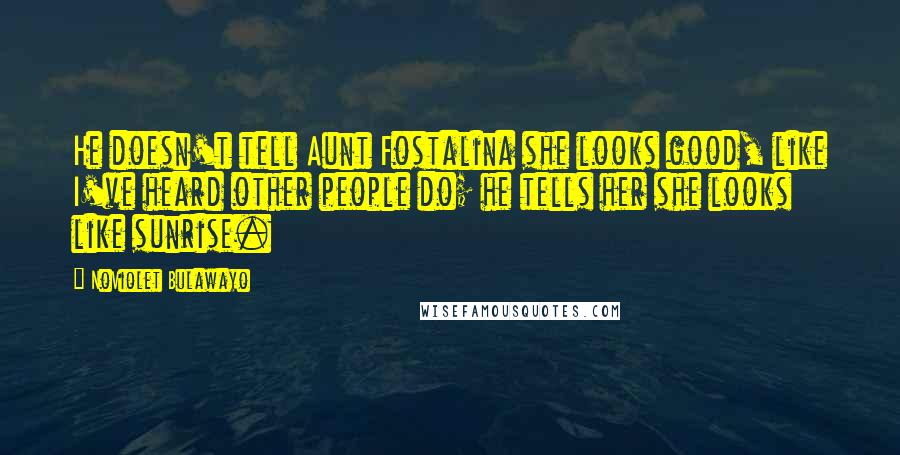 NoViolet Bulawayo Quotes: He doesn't tell Aunt Fostalina she looks good, like I've heard other people do; he tells her she looks like sunrise.