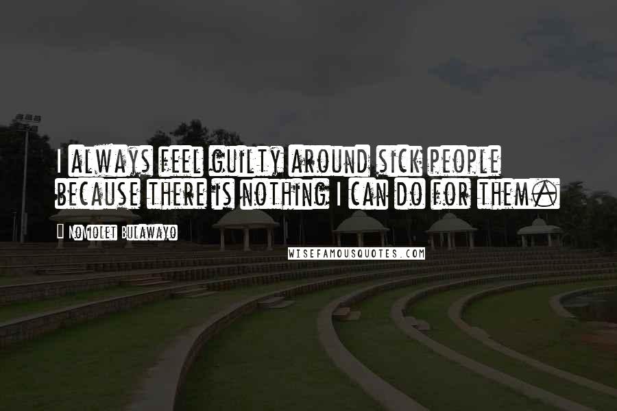 NoViolet Bulawayo Quotes: I always feel guilty around sick people because there is nothing I can do for them.