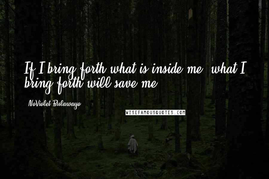 NoViolet Bulawayo Quotes: If I bring forth what is inside me, what I bring forth will save me.