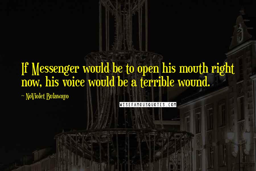 NoViolet Bulawayo Quotes: If Messenger would be to open his mouth right now, his voice would be a terrible wound.