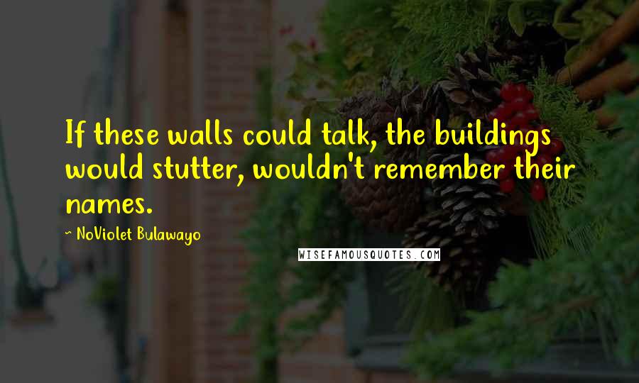 NoViolet Bulawayo Quotes: If these walls could talk, the buildings would stutter, wouldn't remember their names.