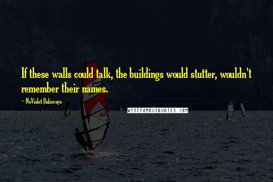 NoViolet Bulawayo Quotes: If these walls could talk, the buildings would stutter, wouldn't remember their names.