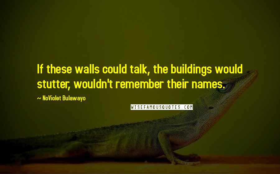 NoViolet Bulawayo Quotes: If these walls could talk, the buildings would stutter, wouldn't remember their names.