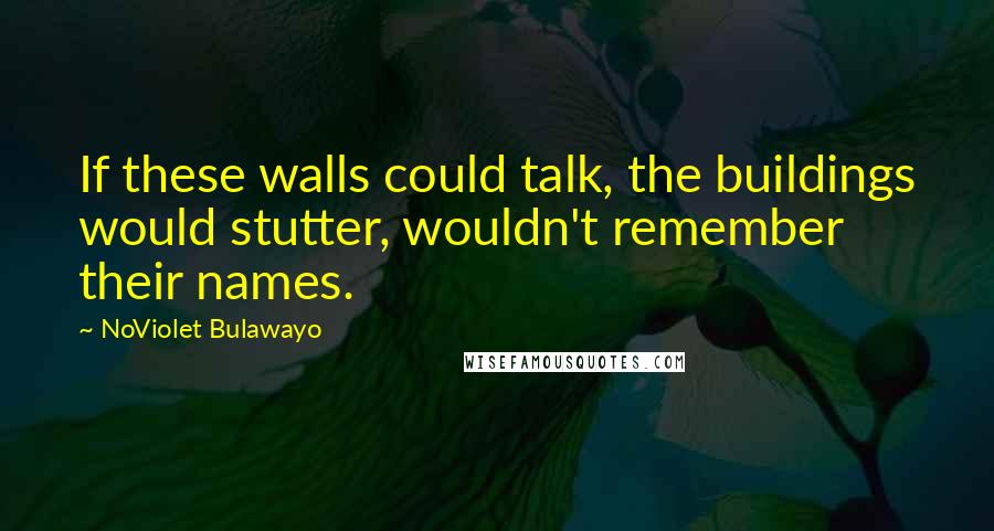 NoViolet Bulawayo Quotes: If these walls could talk, the buildings would stutter, wouldn't remember their names.