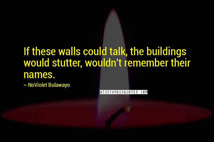 NoViolet Bulawayo Quotes: If these walls could talk, the buildings would stutter, wouldn't remember their names.