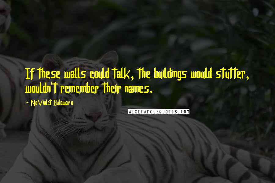 NoViolet Bulawayo Quotes: If these walls could talk, the buildings would stutter, wouldn't remember their names.