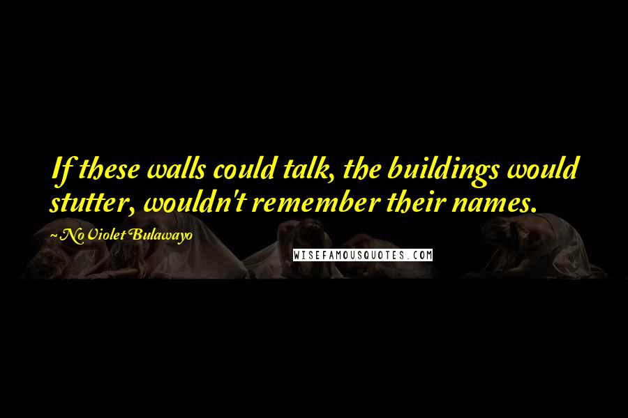 NoViolet Bulawayo Quotes: If these walls could talk, the buildings would stutter, wouldn't remember their names.